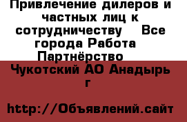 Привлечение дилеров и частных лиц к сотрудничеству. - Все города Работа » Партнёрство   . Чукотский АО,Анадырь г.